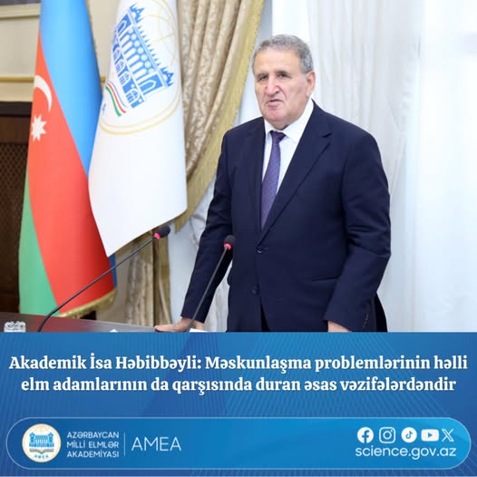 Akademik İsa Həbibbəyli: Məskunlaşma problemlərinin həlli elm adamlarının da qarşısında duran əsas vəzifələrdəndir